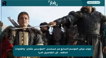 موعد عرض الموسم السابع من مسلسل “المؤسس عثمان” والقنوات الناقلة.. كل التفاصيل الآن!